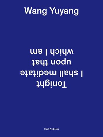 Wang Yuyang. Tonight I shall meditate upon that which I am. Ediz. inglese e cinese  - Libro Flash Art Books 2016 | Libraccio.it