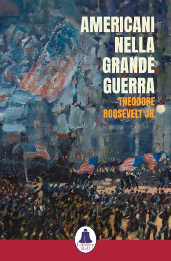 Americani nella Grande Guerra - Theodore Roosevelt Jr. - Libro Liberty Bell 2018 | Libraccio.it