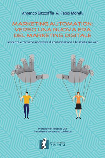 Marketing automation: verso una nuova era del marketing digitale. Tendenze e tecniche innovative di comunicazione e business sul web - Americo Bazzoffia, Fabio Morelli - Libro Casa Editrice Serena 2017 | Libraccio.it