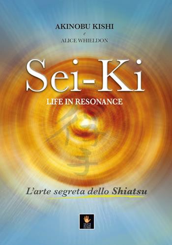 Sei-Ki. Life in resonance. L'arte segreta dello shiatsu - Akinobu Kishi, Alice Whieldon - Libro Shiatsu Milano Editore 2016, I libri delle discipline naturali | Libraccio.it