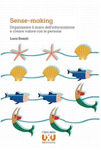 Sense-making. Organizzare il mare dell’informazione e creare valore con le persone - Luca Rosati - Libro UXUniversity 2019 | Libraccio.it