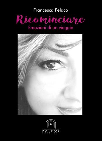 Ricominciare. Emozioni di un viaggio - Francesca Felaco - Libro Pathos Edizioni 2017 | Libraccio.it