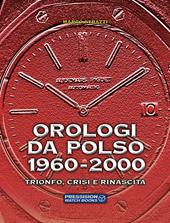 Orologi da polso 1960-2000. Trionfo, crisi e rinascita. Ediz. a colori