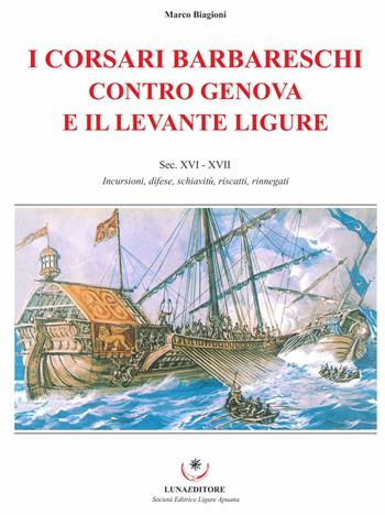 I corsari barbareschi contro Genova e il levante ligure. Sec. XVI-XVII. Incursioni, difese, schiavitù, riscatti, rinnegati - Marco Biagioni - Libro Luna Editore 2019 | Libraccio.it