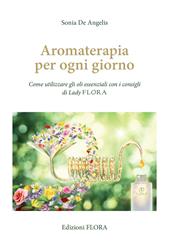 Aromaterapia per ogni giorno. Come utilizzare gli oli essenziali con i consigli di Lady Flora