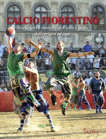 Calcio fiorentino. Storia, arte e memorie dell'antico gioco dalle origini ad oggi - Luciano Artusi - Libro Scribo 2016 | Libraccio.it