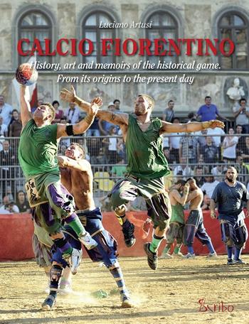 Calcio fiorentino. History, art and memoirs of the historical game. From its origins to the present day. Ediz. inglese - Luciano Artusi - Libro Scribo 2016 | Libraccio.it