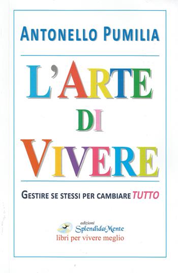 L' arte di vivere. Gestire se stessi per cambiare tutto - Antonello Pumilia - Libro SplendidaMente 2017 | Libraccio.it