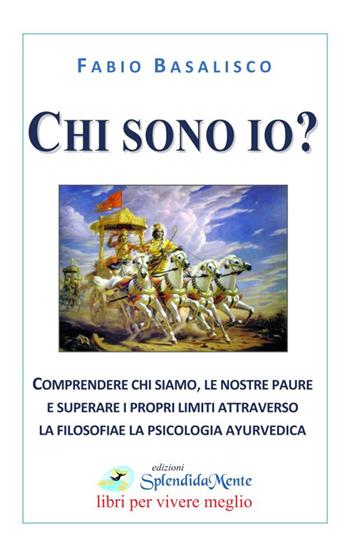 Chi sono io? Comprendere chi siamo, le nostre paure e superare i propri limiti attraverso la filosofia e la psicologia ayurvedica - Fabio Basalisco - Libro SplendidaMente 2017, Libri per vivere meglio | Libraccio.it