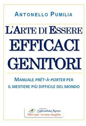 L' arte di essere efficaci genitori. Manuale prêt-à-porter per il mestiere più difficile del mondo - Antonello Pumilia - Libro SplendidaMente 2018 | Libraccio.it