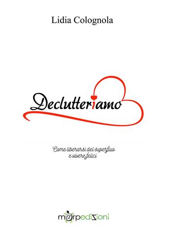 Declutteriamo. Come liberarsi del superfluo e vivere felici - Lidia Colognola - Libro Marp Edizioni 2018 | Libraccio.it