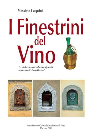 I finestrini del vino «... di dove i ninai delle case signorili vendevano il vino a Firenze» - Massimo Casprini - Libro Buchette del Vino 2016 | Libraccio.it