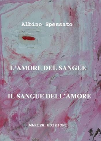 L' amore del sangue. Il sangue dell'amore - Albino Spessato - Libro Maripa Edizioni 2017 | Libraccio.it