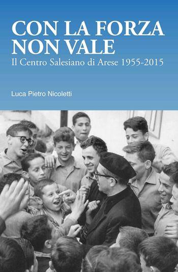 Con la forza non vale. Il centro salesiano di Arese (1955-2015) - Luca Pietro Nicoletti - Libro Centro Salesiano 2016 | Libraccio.it