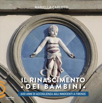 Il Rinascimento dei bambini. 600 anni di accoglienza agli Innocenti a Firenze - Mariella Carlotti - Libro Concreo 2019 | Libraccio.it
