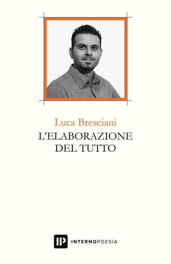 L'elaborazione del tutto - Luca Bresciani - Libro Interno Poesia Editore 2017 | Libraccio.it