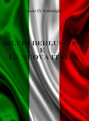 Silvio Berlusconi e la nuova Italia - Giulio Di Ventimiglia - Libro AEV (Pianezza) 2016 | Libraccio.it
