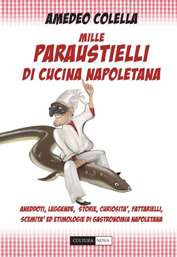 Mille paraustielli di cucina napoletana. Aneddoti, storie, leggende, curiosità, fattarielli, scemità ed etimologie di gastronomia napoletana - Amedeo Colella - Libro Cultura Nova 2018 | Libraccio.it
