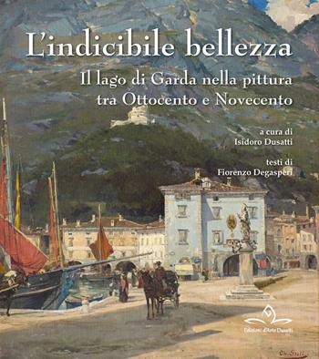 L' indicibile bellezza. Il lago di Garda nella pittura tra Ottocento e Novecento - Fiorenzo Degasperi - Libro Edizioni d'Arte Dusatti 2021 | Libraccio.it