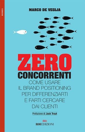 Zero concorrenti. Come usare il brand positioning per differenziarti e farti cercare dai clienti - Marco De Veglia - Libro ROI edizioni 2017, Business | Libraccio.it