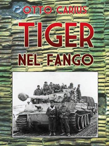 Tiger nel fango. La vita e i combattimenti del comandante di panzer Otto Carius - Otto Carius - Libro ITALIA Storica Edizioni 2013, Contemporanea | Libraccio.it