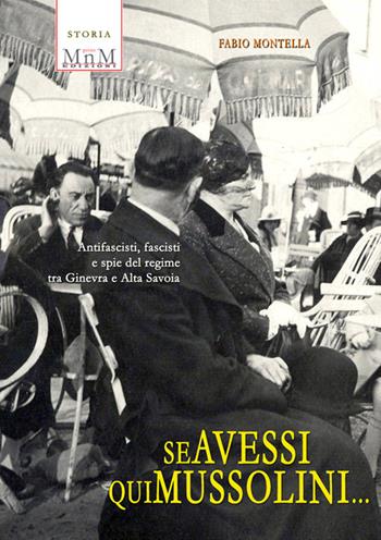 Se avessi qui Mussolini. Antifascisti, fascisti e spie del regime tra Ginevra e Alta Savoia - Fabio Montella - Libro MnM & Amolà 2018 | Libraccio.it