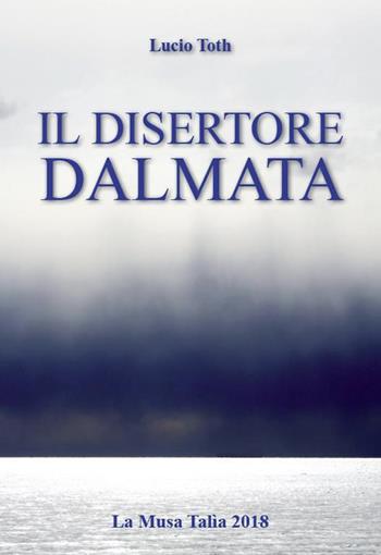 Il disertore dalmata - Lucio Toth - Libro La Musa Talìa 2018, Acque vive | Libraccio.it