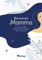 Benvenuta Mamma. Storie e consigli per vivere al meglio il meraviglioso viaggio della maternità