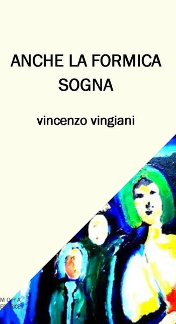 Anche la formica sogna - Vincenzo Vingiani - Libro Mora 2018 | Libraccio.it