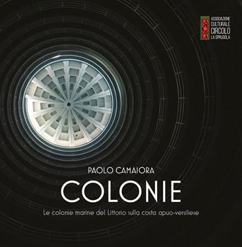 Colonie. Le colonie marine del Littorio sulla costa apuo-versiliese - Paolo Camaiora - Libro Circolo La Sprugola 2020 | Libraccio.it