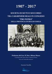 1907-2017. Società di mutuo soccorso tra carabinieri reali in congedo. «Pro patria» della provincia di Reggio Emilia