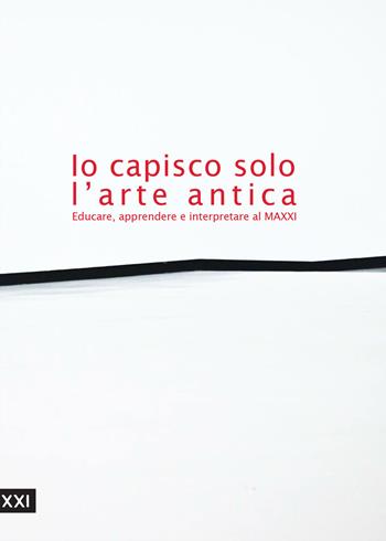 Io capisco solo l'arte antica. Educare, apprendere e interpretare al MAXXI. Ediz. illustrata  - Libro MAXXI 2018 | Libraccio.it