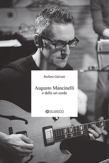 Augusto Mancinelli o della sei corde. Il percorso di Augusto Mancinelli, uno dei jazzisti più incisivi del panorama musicale italiano, scomparso prematuramente. - Stefano Galvani - Libro Guasco Libri e Cinema 2021 | Libraccio.it