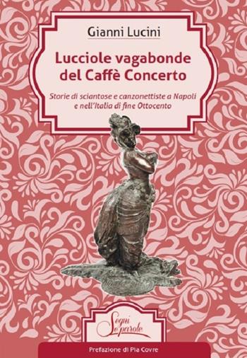 Lucciole vagabonde del Caffé Concerto. Storie di sciantose e canzonettiste a Napoli e nell'Italia di fine Ottocento - Gianni Lucini - Libro Segni e Parole 2018 | Libraccio.it