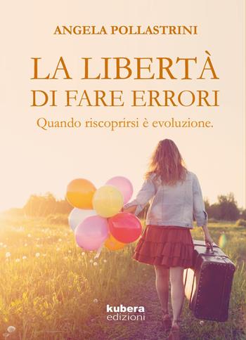 La libertà di fare errori. Quando riscoprirsi è evoluzione - Angela Pollastrini - Libro Kubera Edizioni 2017 | Libraccio.it