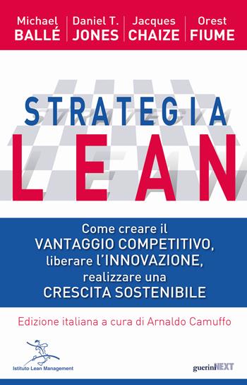 Strategia Lean. Come creare il vantaggio competitivo, liberare l'innovazione, realizzare una crescita sostenibile - Michael Ballé, Daniel T. Jones, Jacques Chaize - Libro Lean Management 2017, Guerini Next | Libraccio.it