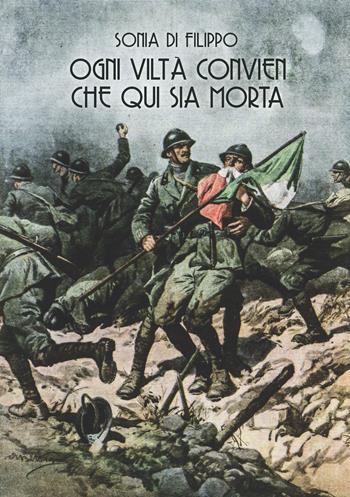Ogni viltà convien che qui sia morta. I reparti d’assalto italiani nella grande guerra attraverso le parole e le immagini dei periodici illustrati e dei giornali di trincea - Sonia Di Filippo - Libro ITALIA Storica Edizioni 2018, Contemporanea | Libraccio.it