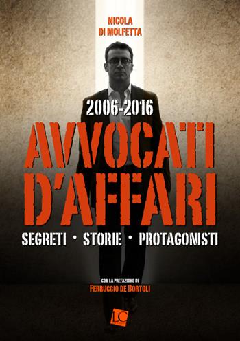2006-2016. Avvocati d'affari. Segreti, storie, protagonisti - Nicola Di Molfetta - Libro LC Publishing Group 2017 | Libraccio.it