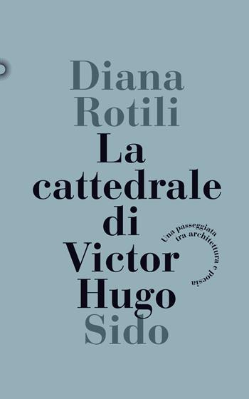 La cattedrale di Victor Hugo. Una passeggiata tra architettura e poesia - Diana Rotili - Libro SIDO 2018 | Libraccio.it