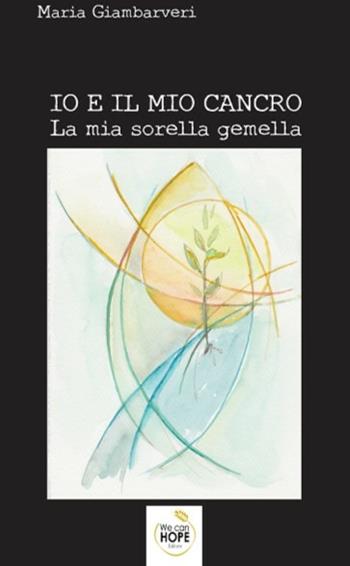 Io e il mio cancro. La mia sorella gemella - Maria Giambarveri - Libro We Can Hope 2019 | Libraccio.it