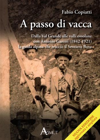A passo di vacca. Dalla Val Grande alle valli Ossolane con Antonio Garoni (1842-1921), la guida alpina che tracciò il sentiero Bove - Fabio Copiatti - Libro Azimut (Verbania) 2019 | Libraccio.it