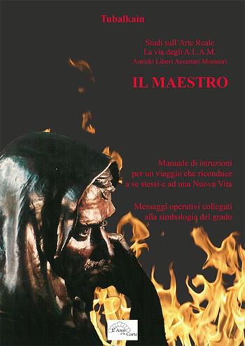 Il maestro. Manuale di istruzioni per un viaggio che riconduce a se stessi e ad una nuova vita. Messaggi operativi collegati alla simbologia del grado - Tubalkain - Libro L'Arco e la Corte 2018 | Libraccio.it