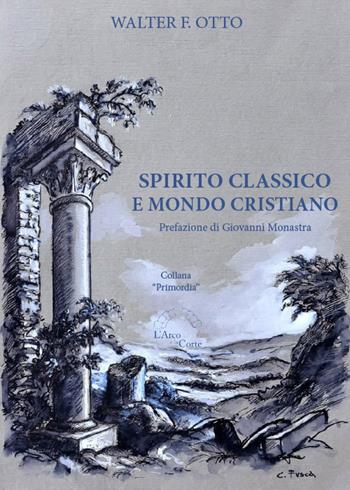 Spirito classico e mondo cristiano - Walter Friedrich Otto - Libro L'Arco e la Corte 2018, Primordia | Libraccio.it