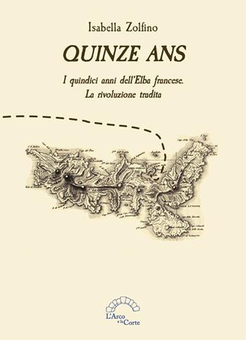 Quinze ans. I quindici anni dell’Elba francese. La rivoluzione tradita - Isabella Zolfino - Libro L'Arco e la Corte 2018 | Libraccio.it