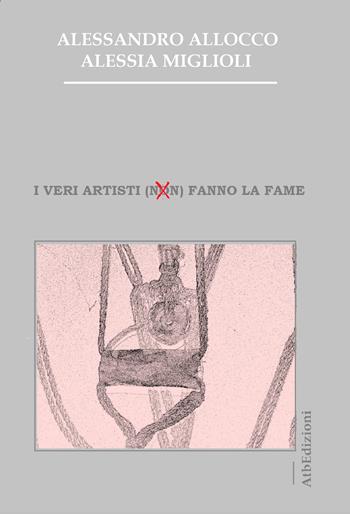 I veri artisti (non) fanno la fame - Alessandro Allocco, Alessia Miglioli - Libro AtbEdizioni 2017 | Libraccio.it