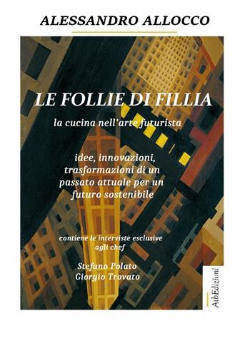 Le follie di Fillia. La cucina nell'arte futurista. Idee, innovazioni, trasformazioni coniugate al passato attuale per un futuro sostenibile - Alessandro Allocco - Libro AtbEdizioni 2018 | Libraccio.it