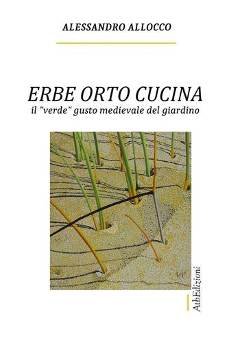 Erbe orto cucina. Il «verde» gusto medievale del giardino - Alessandro Allocco - Libro AtbEdizioni 2018 | Libraccio.it
