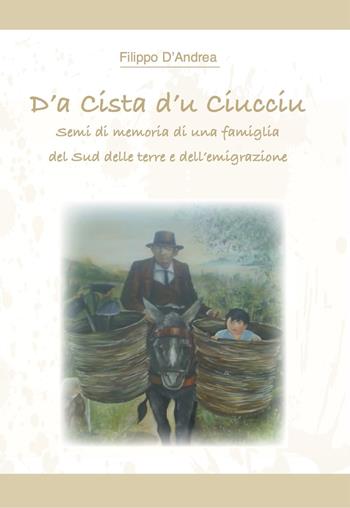 D'a cista d'u ciucciu. Semi di memoria di una famiglia del Sud delle terre e dell'emigrazione - Filippo D'Andrea - Libro Grafichéditore 2018 | Libraccio.it