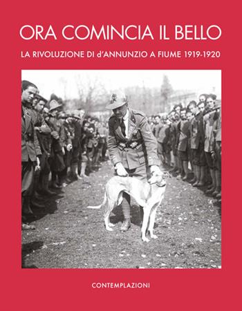 Ora comincia il bello. La rivoluzione di D'Annunzio a Fiume - Giordano Bruno Guerri - Libro Contemplazioni 2019 | Libraccio.it