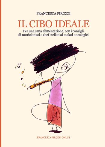 Il cibo ideale. Per una sana alimentazione, con i consigli di nutrizionisti e chef stellati ai malati oncologici. Ediz. integrale - Francesca Pirozzi - Libro Fondazione Francesca Pirozzi 2018 | Libraccio.it